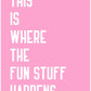 Where the fun stuff happen